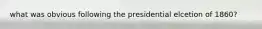 what was obvious following the presidential elcetion of 1860?