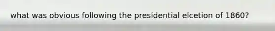 what was obvious following the presidential elcetion of 1860?