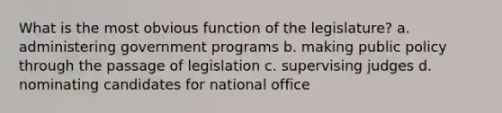 What is the most obvious function of the legislature? a. administering government programs b. making public policy through the passage of legislation c. supervising judges d. nominating candidates for national office