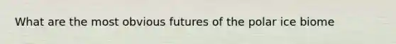 What are the most obvious futures of the polar ice biome