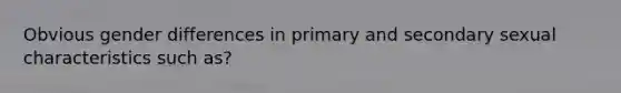 Obvious gender differences in primary and secondary sexual characteristics such as?