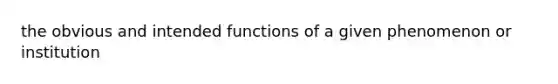 the obvious and intended functions of a given phenomenon or institution