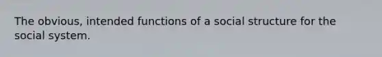 The obvious, intended functions of a social structure for the social system.