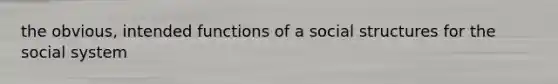 the obvious, intended functions of a social structures for the social system