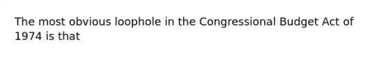 The most obvious loophole in the Congressional Budget Act of 1974 is that