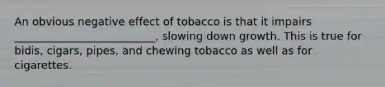 An obvious negative effect of tobacco is that it impairs __________________________, slowing down growth. This is true for bidis, cigars, pipes, and chewing tobacco as well as for cigarettes.