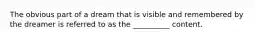 The obvious part of a dream that is visible and remembered by the dreamer is referred to as the __________ content.