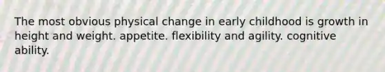 The most obvious physical change in early childhood is growth in height and weight. appetite. flexibility and agility. cognitive ability.