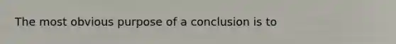 The most obvious purpose of a conclusion is to