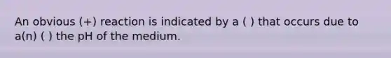 An obvious (+) reaction is indicated by a ( ) that occurs due to a(n) ( ) the pH of the medium.