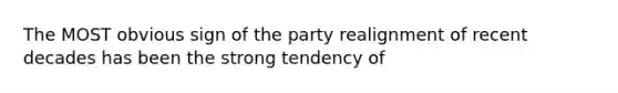 The MOST obvious sign of the party realignment of recent decades has been the strong tendency of