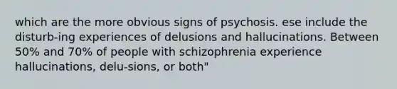 which are the more obvious signs of psychosis. ese include the disturb-ing experiences of delusions and hallucinations. Between 50% and 70% of people with schizophrenia experience hallucinations, delu-sions, or both"