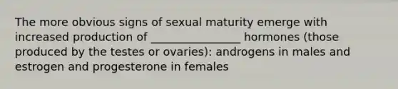 The more obvious signs of sexual maturity emerge with increased production of ________________ hormones (those produced by the testes or ovaries): androgens in males and estrogen and progesterone in females