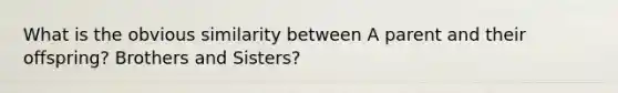 What is the obvious similarity between A parent and their offspring? Brothers and Sisters?