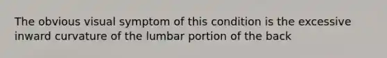 The obvious visual symptom of this condition is the excessive inward curvature of the lumbar portion of the back