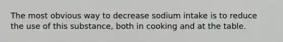 The most obvious way to decrease sodium intake is to reduce the use of this substance, both in cooking and at the table.