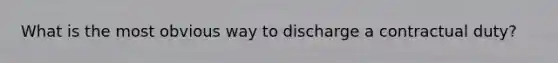 What is the most obvious way to discharge a contractual duty?