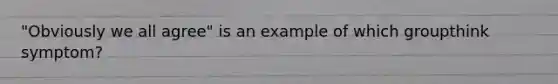 "Obviously we all agree" is an example of which groupthink symptom?