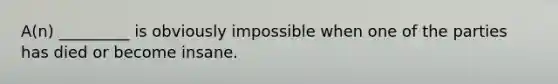 A(n) _________ is obviously impossible when one of the parties has died or become insane.