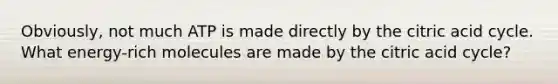 Obviously, not much ATP is made directly by the citric acid cycle. What energy-rich molecules are made by the citric acid cycle?