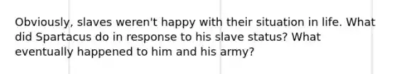 Obviously, slaves weren't happy with their situation in life. What did Spartacus do in response to his slave status? What eventually happened to him and his army?