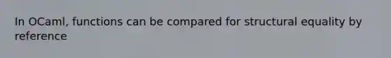 In OCaml, functions can be compared for structural equality by reference