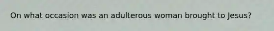 On what occasion was an adulterous woman brought to Jesus?