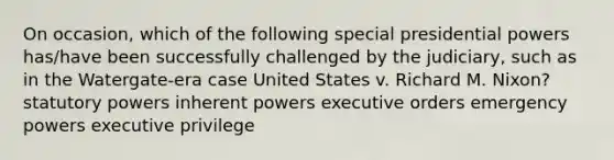 On occasion, which of the following special presidential powers has/have been successfully challenged by the judiciary, such as in the Watergate-era case United States v. Richard M. Nixon? statutory powers inherent powers executive orders emergency powers executive privilege