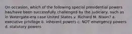 On occasion, which of the following special presidential powers has/have been successfully challenged by the judiciary, such as in Watergate-era case United States v. Richard M. Nixon? a. executive privilege b. inherent powers c. NOT emergency powers d. statutory powers