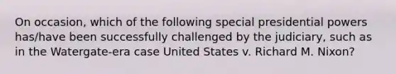 On occasion, which of the following special presidential powers has/have been successfully challenged by the judiciary, such as in the Watergate-era case United States v. Richard M. Nixon?