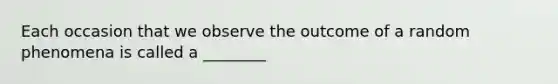 Each occasion that we observe the outcome of a random phenomena is called a ________