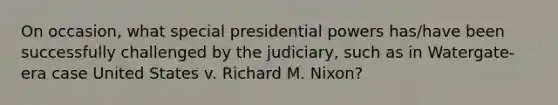 On occasion, what special presidential powers has/have been successfully challenged by the judiciary, such as in Watergate-era case United States v. Richard M. Nixon?