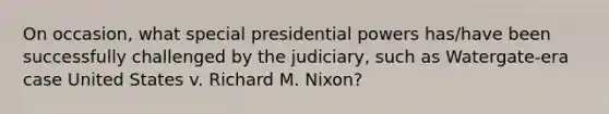 On occasion, what special presidential powers has/have been successfully challenged by the judiciary, such as Watergate-era case United States v. Richard M. Nixon?