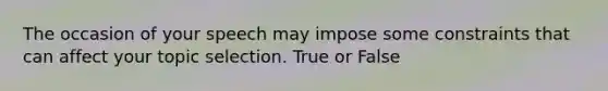 The occasion of your speech may impose some constraints that can affect your topic selection. True or False