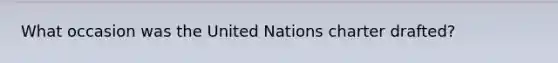 What occasion was the United Nations charter drafted?