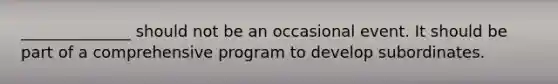 ______________ should not be an occasional event. It should be part of a comprehensive program to develop subordinates.