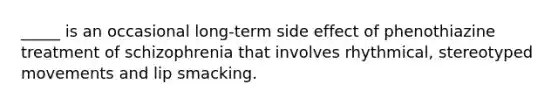 _____ is an occasional long-term side effect of phenothiazine treatment of schizophrenia that involves rhythmical, stereotyped movements and lip smacking.