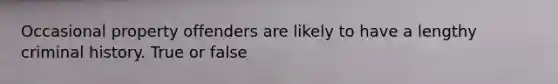 Occasional property offenders are likely to have a lengthy criminal history. True or false