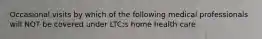 Occasional visits by which of the following medical professionals will NOT be covered under LTC;s home health care