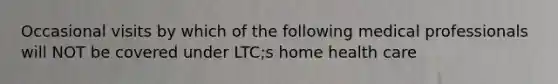 Occasional visits by which of the following medical professionals will NOT be covered under LTC;s home health care