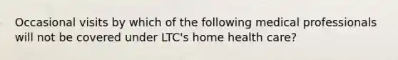 Occasional visits by which of the following medical professionals will not be covered under LTC's home health care?