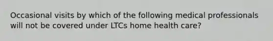 Occasional visits by which of the following medical professionals will not be covered under LTCs home health care?