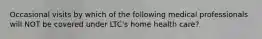 Occasional visits by which of the following medical professionals will NOT be covered under LTC's home health care?