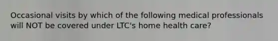 Occasional visits by which of the following medical professionals will NOT be covered under LTC's home health care?