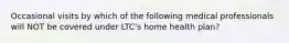 Occasional visits by which of the following medical professionals will NOT be covered under LTC's home health plan?