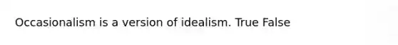 Occasionalism is a version of idealism. True False