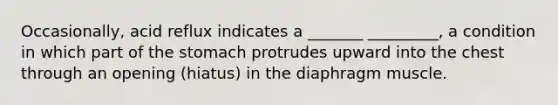 Occasionally, acid reflux indicates a _______ _________, a condition in which part of the stomach protrudes upward into the chest through an opening (hiatus) in the diaphragm muscle.