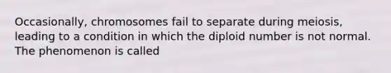 Occasionally, chromosomes fail to separate during meiosis, leading to a condition in which the diploid number is not normal. The phenomenon is called