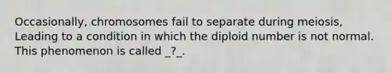 Occasionally, chromosomes fail to separate during meiosis, Leading to a condition in which the diploid number is not normal. This phenomenon is called _?_.