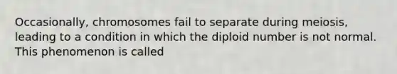 Occasionally, chromosomes fail to separate during meiosis, leading to a condition in which the diploid number is not normal. This phenomenon is called